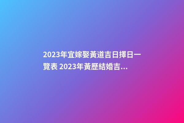 2023年宜嫁娶黃道吉日擇日一覽表 2023年黃歷結婚吉日大全
